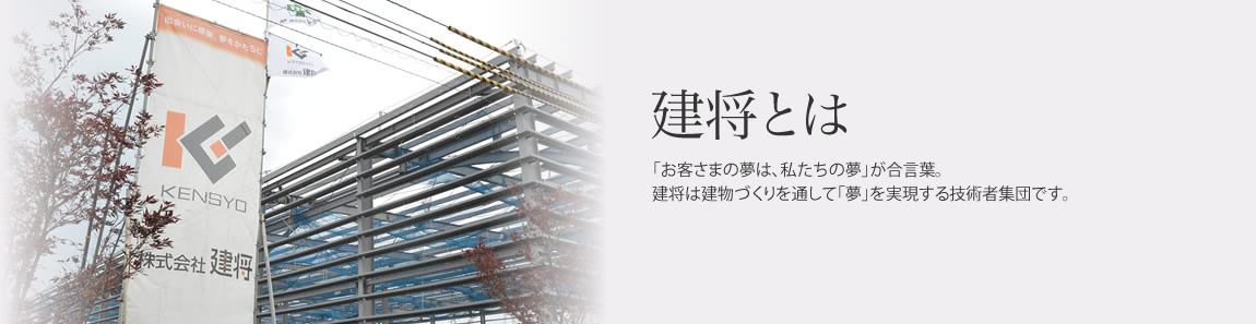 建将とは
「お客さまの夢は、私たちの夢」が合言葉。
建将は建物づくりを通して「夢」を実現する技術者集団です。