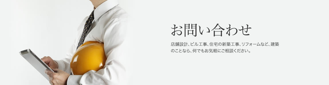 お問い合わせ
店舗設計、ビル工事、住宅の新築工事、リフォームなど、建築のことなら、何でもお気軽にご相談ください。