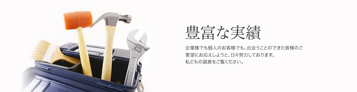 豊富な実績
企業様でも個人のお客様でも、出会うことのできた皆様のご要望にお応えしようと、日々努力しております。
私どもの誠意をご覧ください。